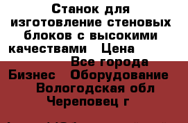  Станок для изготовление стеновых блоков с высокими качествами › Цена ­ 311 592 799 - Все города Бизнес » Оборудование   . Вологодская обл.,Череповец г.